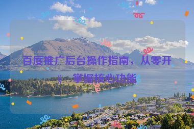 百度推廣后臺(tái)操作指南，從零開(kāi)始掌握核心功能