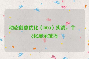 動(dòng)態(tài)創(chuàng)意優(yōu)化（DCO）實(shí)戰(zhàn)，個(gè)性化展示技巧