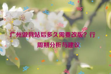 廣州做網(wǎng)站后多久需要改版？行業(yè)周期分析與建議