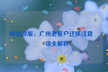 網(wǎng)站改版，廣州老客戶(hù)遷移注意事項(xiàng)全解析