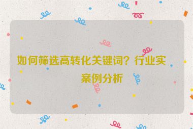 如何篩選高轉(zhuǎn)化關(guān)鍵詞？行業(yè)實戰(zhàn)案例分析