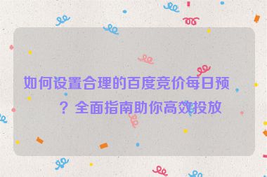 如何設置合理的百度競價每日預算？全面指南助你高效投放