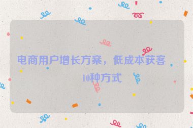 電商用戶增長方案，低成本獲客的10種方式
