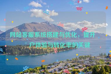 網(wǎng)站客服系統(tǒng)搭建與優(yōu)化，提升用戶體驗(yàn)與轉(zhuǎn)化率的關(guān)鍵