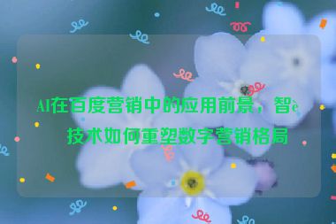 AI在百度營銷中的應(yīng)用前景，智能技術(shù)如何重塑數(shù)字營銷格局