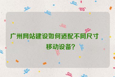 廣州網(wǎng)站建設(shè)如何適配不同尺寸的移動設(shè)備？