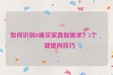如何識(shí)別B端買家真假需求？5個(gè)關(guān)鍵提問技巧