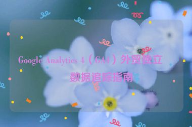 Google Analytics 4（GA4）外貿(mào)獨(dú)立站數(shù)據(jù)追蹤指南