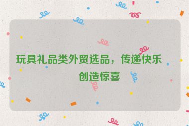 玩具禮品類外貿(mào)選品，傳遞快樂(lè)，創(chuàng)造驚喜