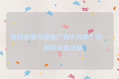 如何查看百度推廣真實效果？轉(zhuǎn)化跟蹤設置詳解