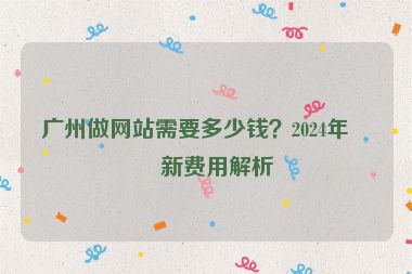 廣州做網(wǎng)站需要多少錢？2024年最新費用解析