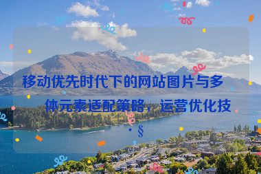 移動優(yōu)先時代下的網(wǎng)站圖片與多媒體元素適配策略，運營優(yōu)化技巧