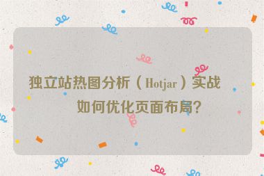 獨(dú)立站熱圖分析（Hotjar）實(shí)戰(zhàn)，如何優(yōu)化頁(yè)面布局？