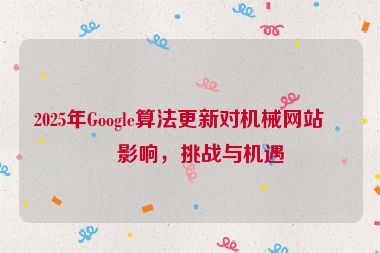 2025年Google算法更新對機(jī)械網(wǎng)站的影響，挑戰(zhàn)與機(jī)遇
