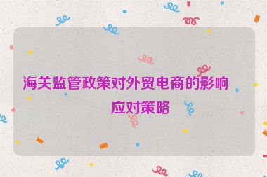 海關(guān)監(jiān)管政策對外貿(mào)電商的影響及應(yīng)對策略