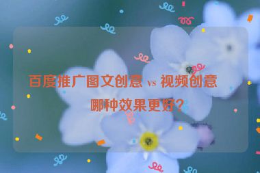 百度推廣圖文創(chuàng)意 vs 視頻創(chuàng)意，哪種效果更好？