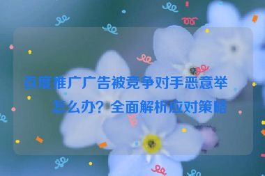 百度推廣廣告被競爭對(duì)手惡意舉報(bào)怎么辦？全面解析應(yīng)對(duì)策略