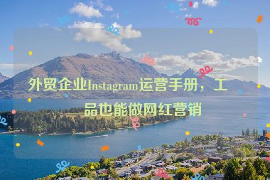 外貿(mào)企業(yè)Instagram運(yùn)營(yíng)手冊(cè)，工業(yè)品也能做網(wǎng)紅營(yíng)銷
