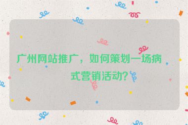廣州網站推廣，如何策劃一場病毒式營銷活動？