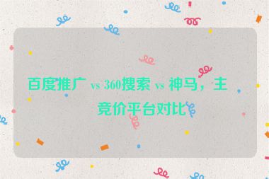 百度推廣 vs 360搜索 vs 神馬，主流競價(jià)平臺對比