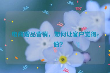 電商贈品營銷，如何讓客戶覺得超值？