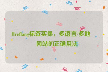 Hreflang標簽實操，多語言/多地區(qū)網(wǎng)站的正確用法