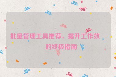 批量管理工具推薦，提升工作效率的終極指南