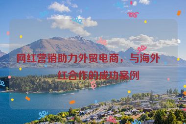 網(wǎng)紅營(yíng)銷(xiāo)助力外貿(mào)電商，與海外網(wǎng)紅合作的成功案例