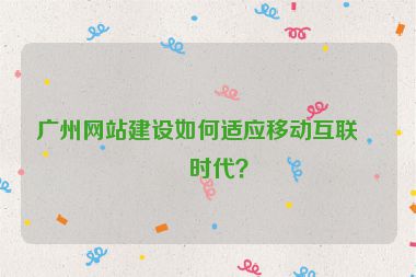 廣州網(wǎng)站建設(shè)如何適應(yīng)移動互聯(lián)網(wǎng)時代？