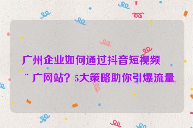 廣州企業(yè)如何通過(guò)抖音短視頻推廣網(wǎng)站？5大策略助你引爆流量