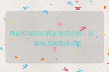 網(wǎng)站開(kāi)發(fā)崗位面試準(zhǔn)備指南，從基礎(chǔ)知識(shí)到實(shí)戰(zhàn)技巧