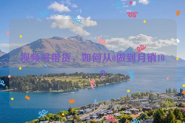 視頻號帶貨，如何從0做到月銷10萬？