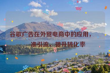谷歌廣告在外貿(mào)電商中的應(yīng)用，精準(zhǔn)引流，提升轉(zhuǎn)化率