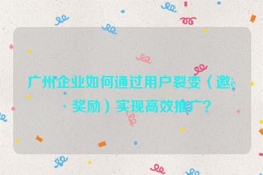 廣州企業(yè)如何通過用戶裂變（邀請(qǐng)獎(jiǎng)勵(lì)）實(shí)現(xiàn)高效推廣？