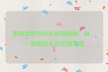 備份加密與安全存儲(chǔ)指南，保護(hù)數(shù)據(jù)隱私的關(guān)鍵策略