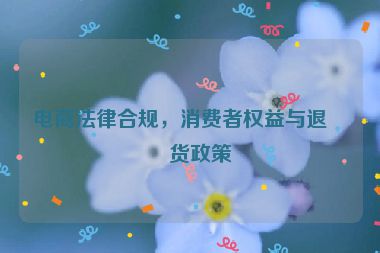 電商法律合規(guī)，消費(fèi)者權(quán)益與退換貨政策