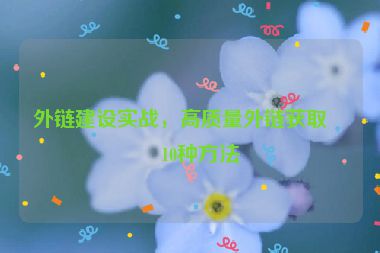外鏈建設(shè)實戰(zhàn)，高質(zhì)量外鏈獲取的10種方法