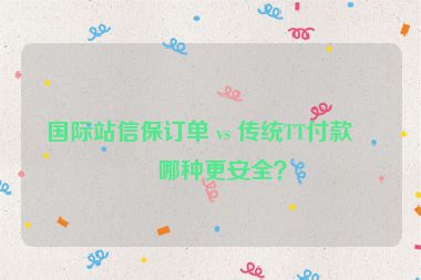 國(guó)際站信保訂單 vs 傳統(tǒng)TT付款，哪種更安全？