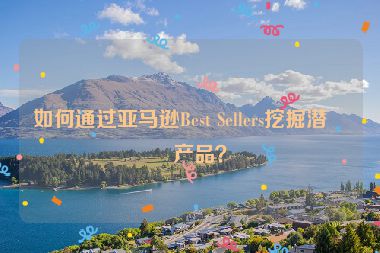 如何通過亞馬遜Best Sellers挖掘潛力產(chǎn)品？