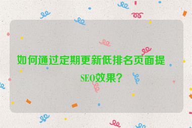 如何通過(guò)定期更新低排名頁(yè)面提升SEO效果？