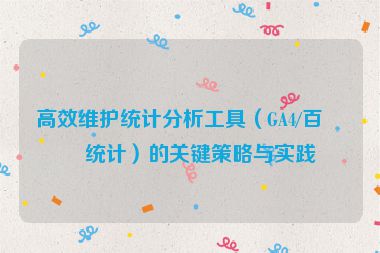 高效維護(hù)統(tǒng)計分析工具（GA4/百度統(tǒng)計）的關(guān)鍵策略與實(shí)踐