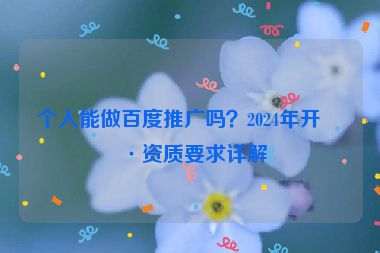 個(gè)人能做百度推廣嗎？2024年開(kāi)戶資質(zhì)要求詳解