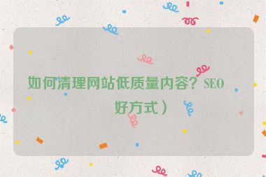 如何清理網(wǎng)站低質(zhì)量?jī)?nèi)容？SEO友好方式）