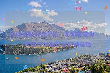 在線客服系統(tǒng)優(yōu)化，如何有效降低響應(yīng)時間提升客戶滿意度