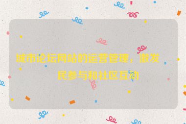 城市論壇網(wǎng)站的運(yùn)營(yíng)管理，激發(fā)市民參與和社區(qū)互動(dòng)
