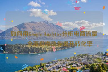 如何用Google Analytics分析電商流量？全面指南助你提升轉(zhuǎn)化率