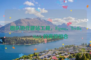 團(tuán)隊(duì)協(xié)作建站工具，F(xiàn)igma、Trello、Slack 的高效組合