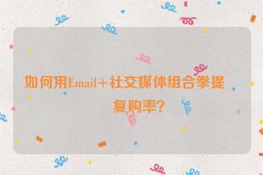 如何用Email+社交媒體組合拳提升復(fù)購(gòu)率？