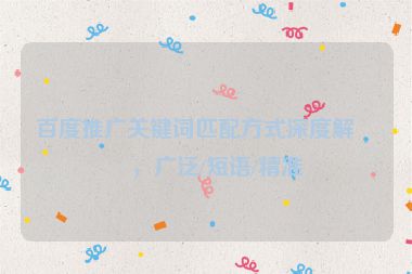 百度推廣關(guān)鍵詞匹配方式深度解析，廣泛/短語/精準(zhǔn)