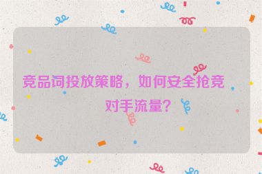 競(jìng)品詞投放策略，如何安全搶競(jìng)爭(zhēng)對(duì)手流量？